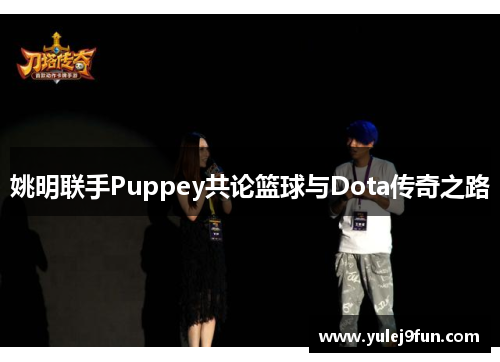 姚明联手Puppey共论篮球与Dota传奇之路